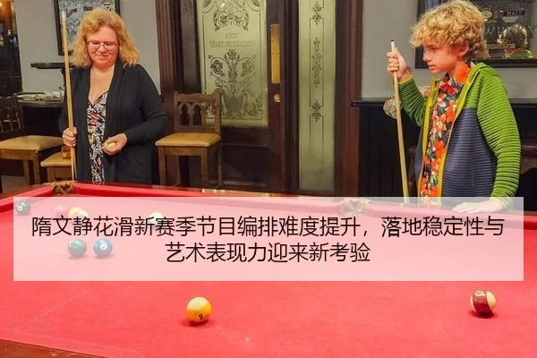 隋文静花滑新赛季节目编排难度提升，落地稳定性与艺术表现力迎来新考验